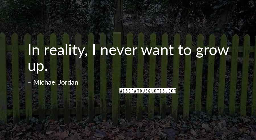 Michael Jordan Quotes: In reality, I never want to grow up.