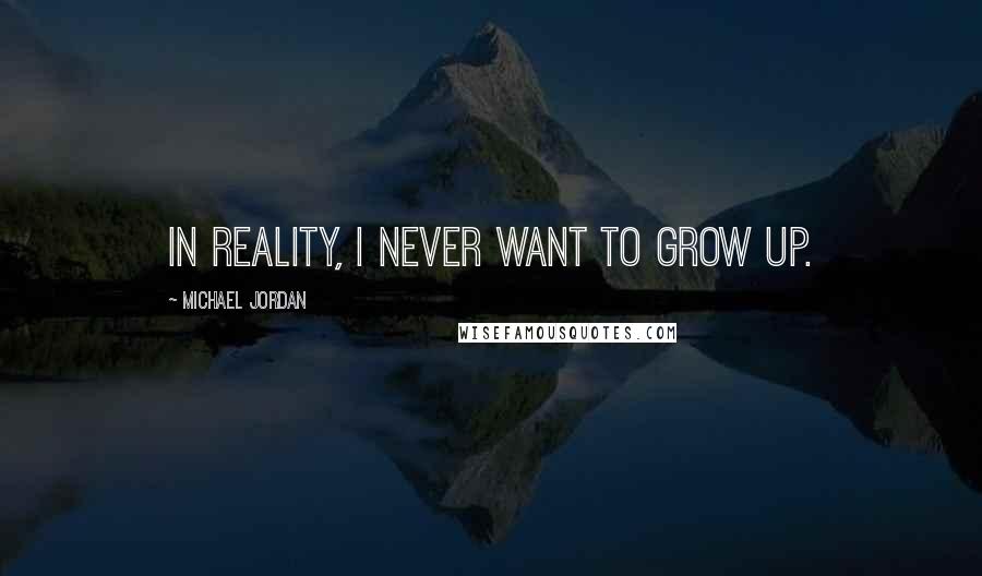 Michael Jordan Quotes: In reality, I never want to grow up.