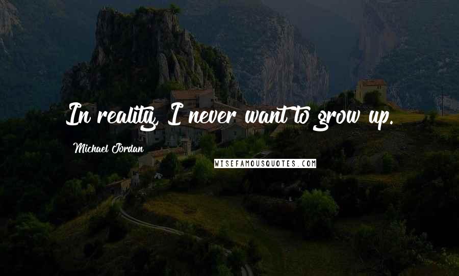 Michael Jordan Quotes: In reality, I never want to grow up.