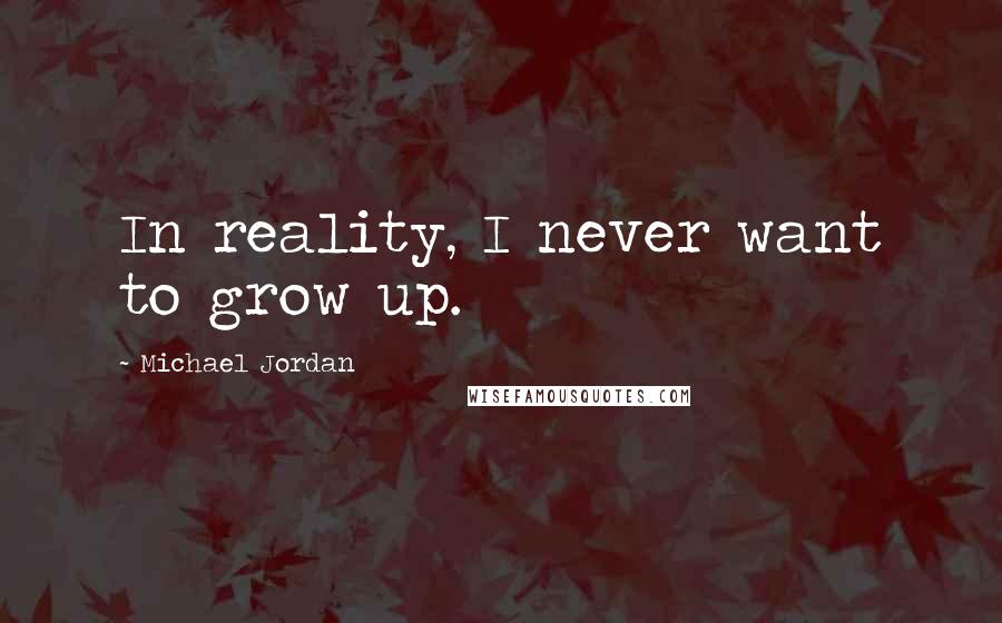 Michael Jordan Quotes: In reality, I never want to grow up.
