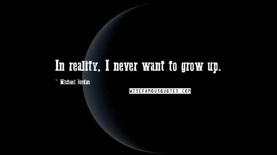 Michael Jordan Quotes: In reality, I never want to grow up.