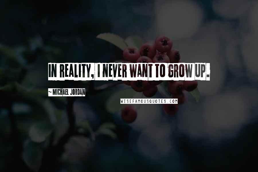 Michael Jordan Quotes: In reality, I never want to grow up.