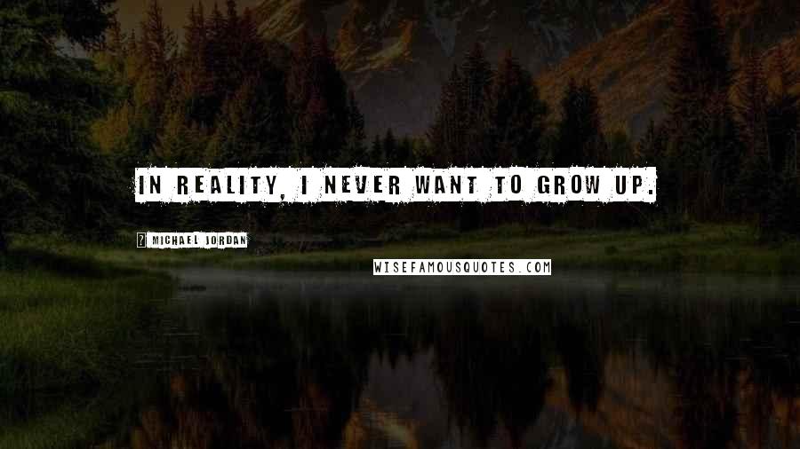 Michael Jordan Quotes: In reality, I never want to grow up.