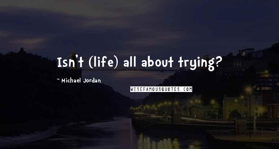 Michael Jordan Quotes: Isn't (life) all about trying?