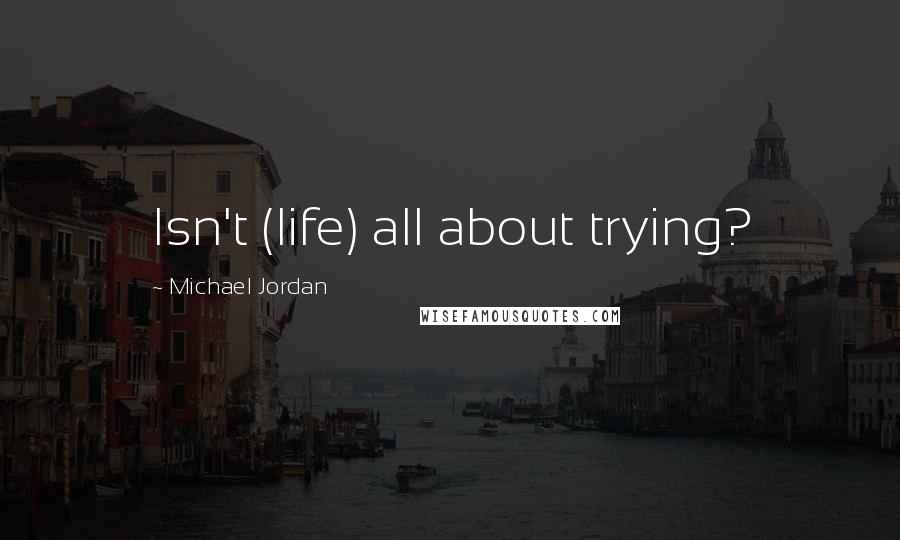 Michael Jordan Quotes: Isn't (life) all about trying?