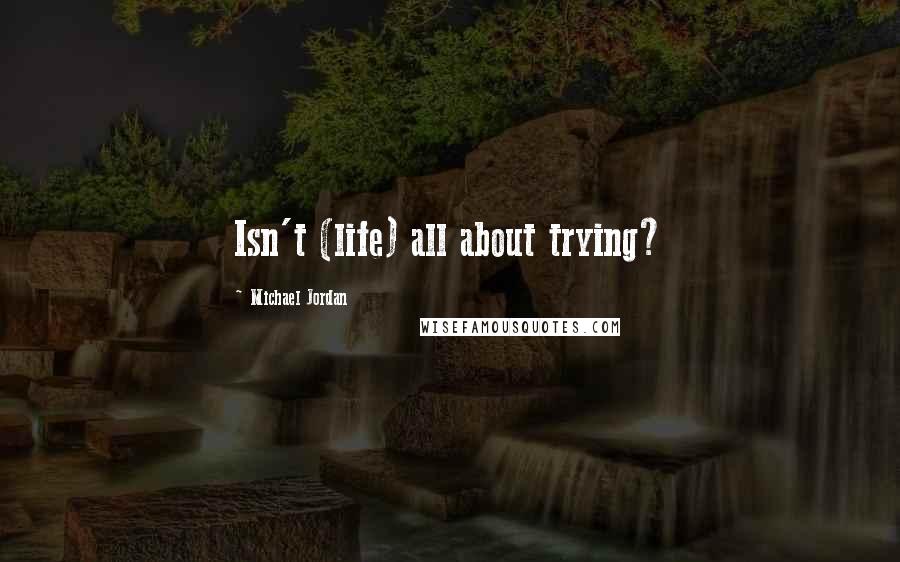 Michael Jordan Quotes: Isn't (life) all about trying?