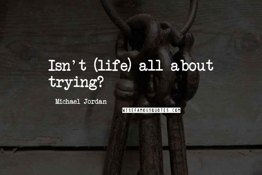 Michael Jordan Quotes: Isn't (life) all about trying?