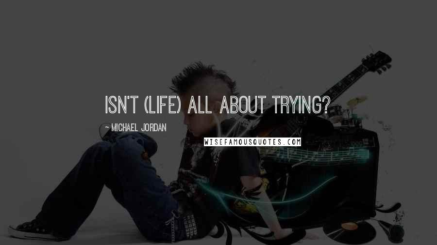 Michael Jordan Quotes: Isn't (life) all about trying?