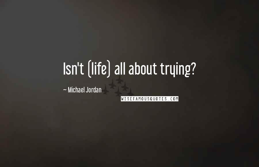 Michael Jordan Quotes: Isn't (life) all about trying?