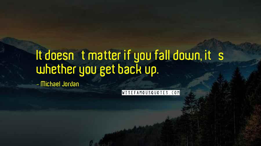 Michael Jordan Quotes: It doesn't matter if you fall down, it's whether you get back up.