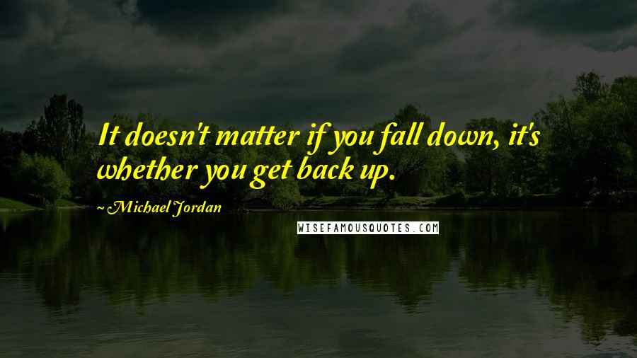 Michael Jordan Quotes: It doesn't matter if you fall down, it's whether you get back up.