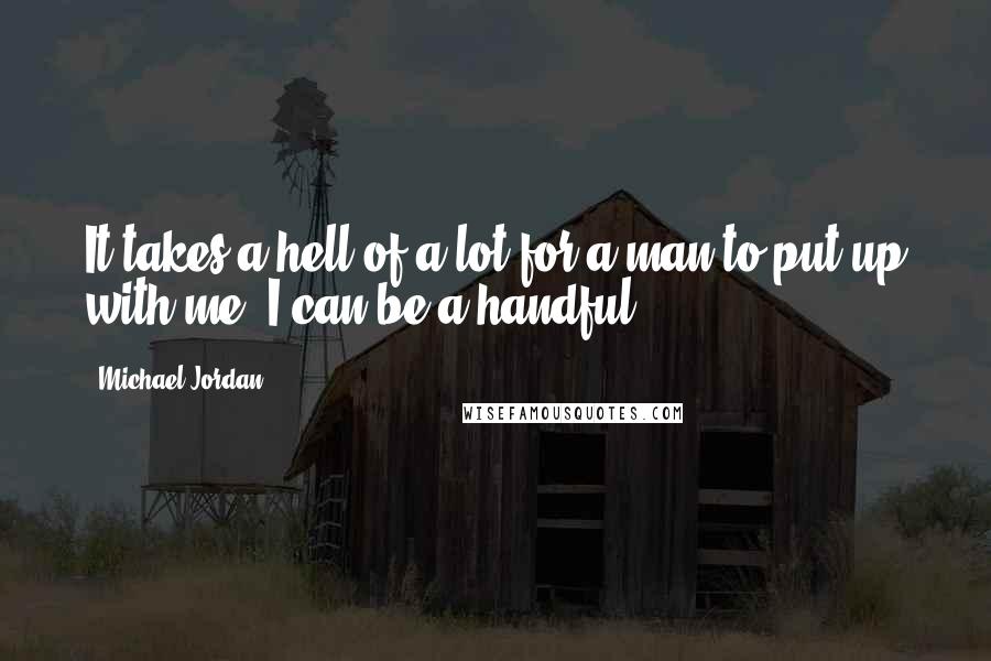 Michael Jordan Quotes: It takes a hell of a lot for a man to put up with me. I can be a handful.