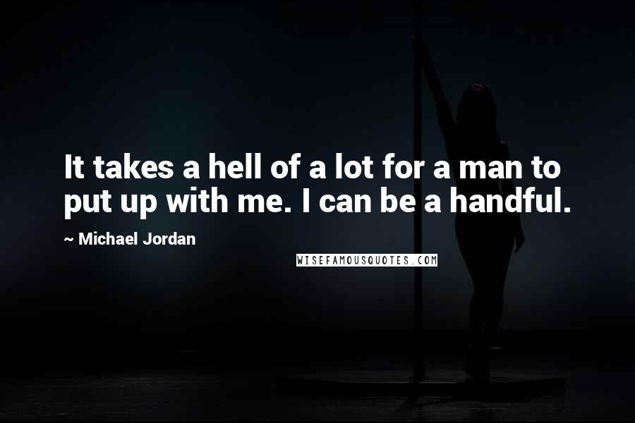 Michael Jordan Quotes: It takes a hell of a lot for a man to put up with me. I can be a handful.