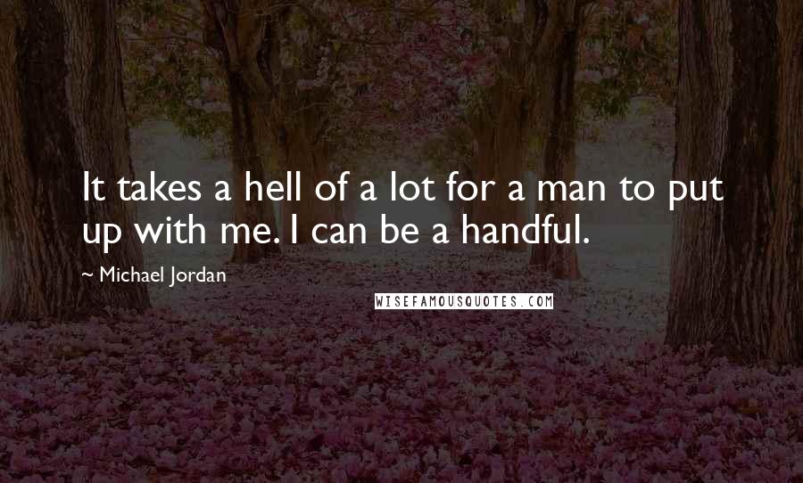 Michael Jordan Quotes: It takes a hell of a lot for a man to put up with me. I can be a handful.