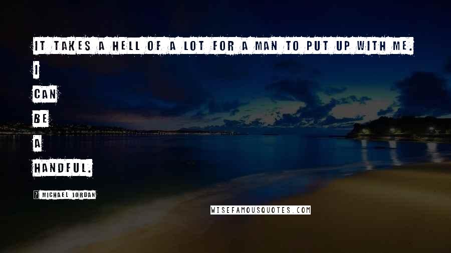 Michael Jordan Quotes: It takes a hell of a lot for a man to put up with me. I can be a handful.
