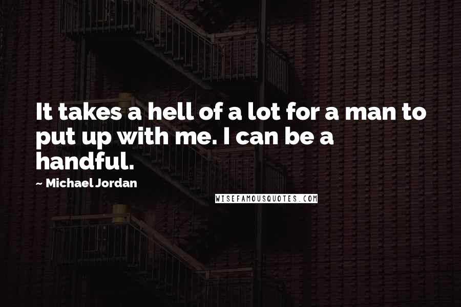 Michael Jordan Quotes: It takes a hell of a lot for a man to put up with me. I can be a handful.