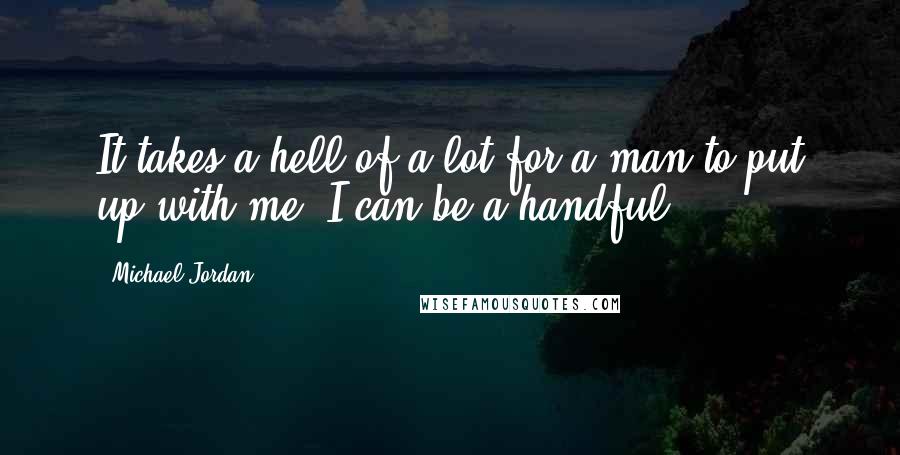 Michael Jordan Quotes: It takes a hell of a lot for a man to put up with me. I can be a handful.