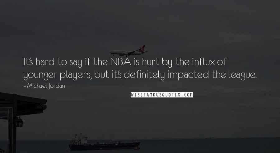 Michael Jordan Quotes: It's hard to say if the NBA is hurt by the influx of younger players, but it's definitely impacted the league.