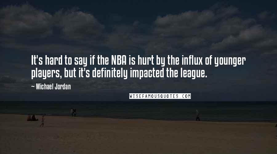 Michael Jordan Quotes: It's hard to say if the NBA is hurt by the influx of younger players, but it's definitely impacted the league.