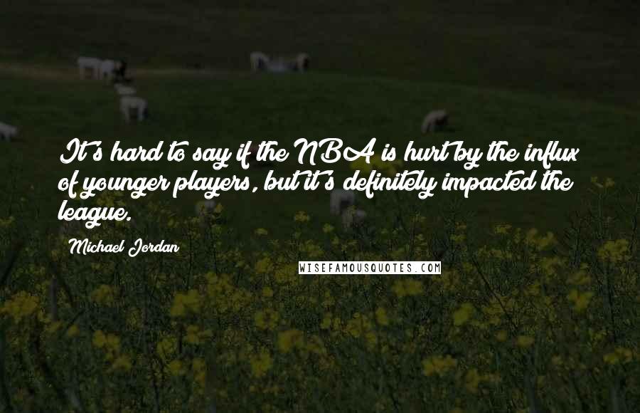 Michael Jordan Quotes: It's hard to say if the NBA is hurt by the influx of younger players, but it's definitely impacted the league.