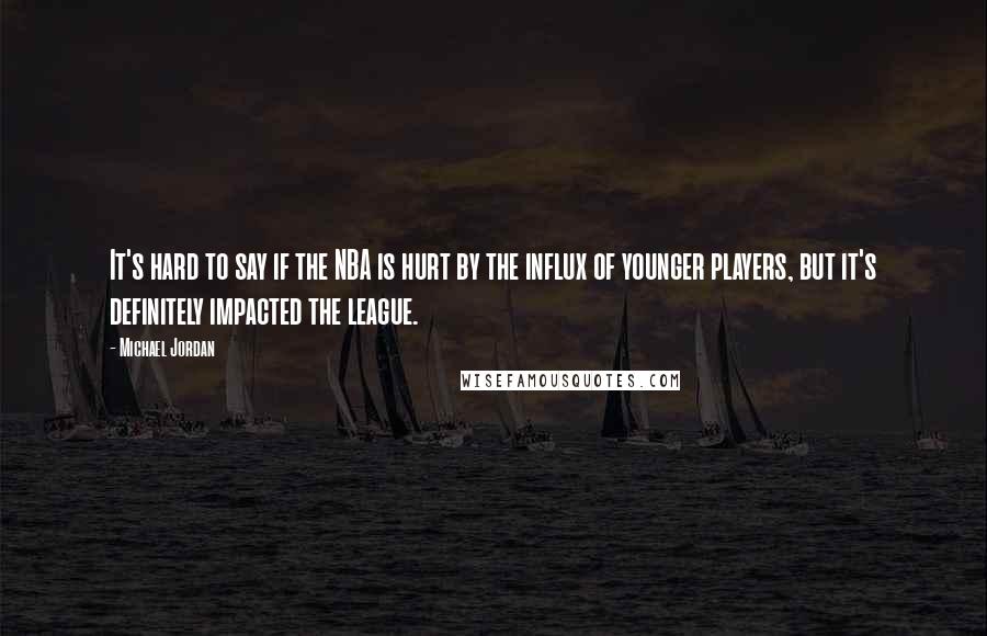 Michael Jordan Quotes: It's hard to say if the NBA is hurt by the influx of younger players, but it's definitely impacted the league.