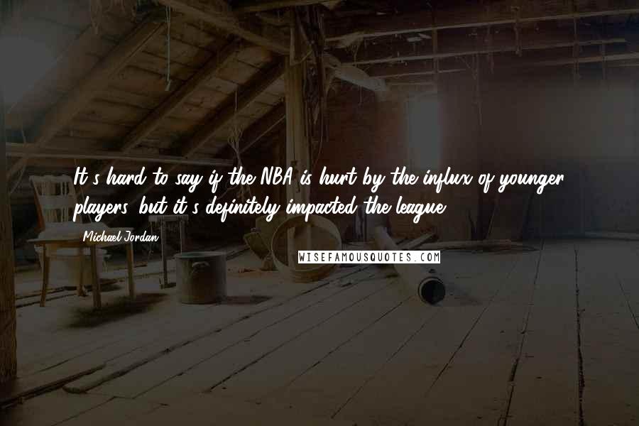 Michael Jordan Quotes: It's hard to say if the NBA is hurt by the influx of younger players, but it's definitely impacted the league.