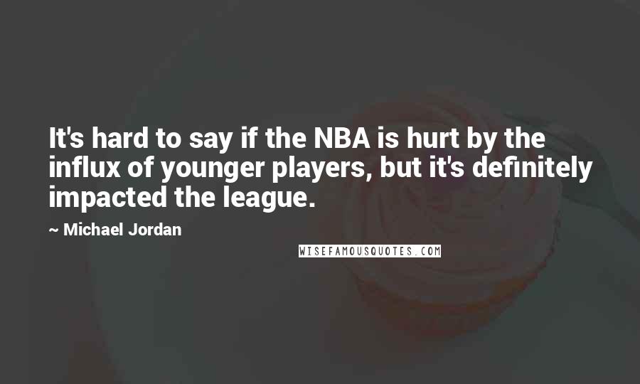 Michael Jordan Quotes: It's hard to say if the NBA is hurt by the influx of younger players, but it's definitely impacted the league.