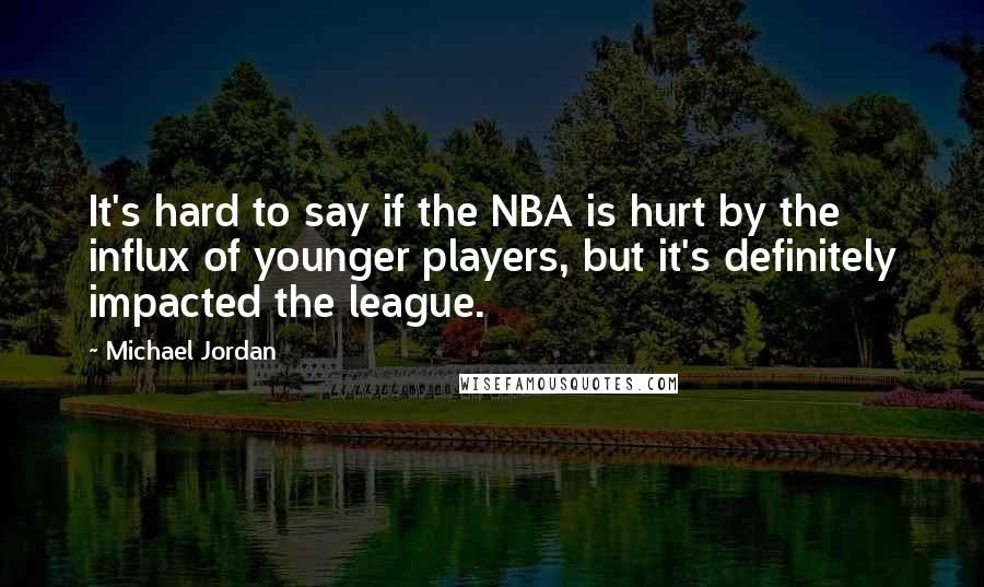Michael Jordan Quotes: It's hard to say if the NBA is hurt by the influx of younger players, but it's definitely impacted the league.