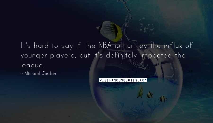 Michael Jordan Quotes: It's hard to say if the NBA is hurt by the influx of younger players, but it's definitely impacted the league.