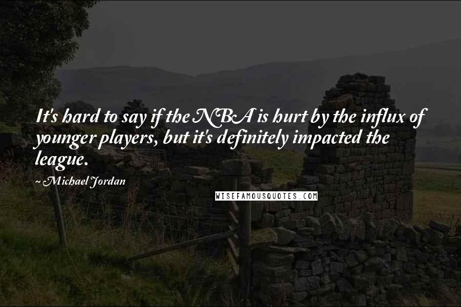 Michael Jordan Quotes: It's hard to say if the NBA is hurt by the influx of younger players, but it's definitely impacted the league.