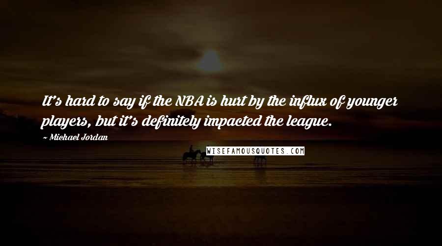 Michael Jordan Quotes: It's hard to say if the NBA is hurt by the influx of younger players, but it's definitely impacted the league.