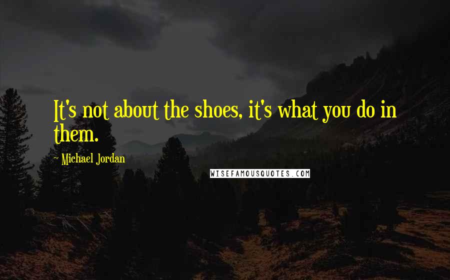 Michael Jordan Quotes: It's not about the shoes, it's what you do in them.