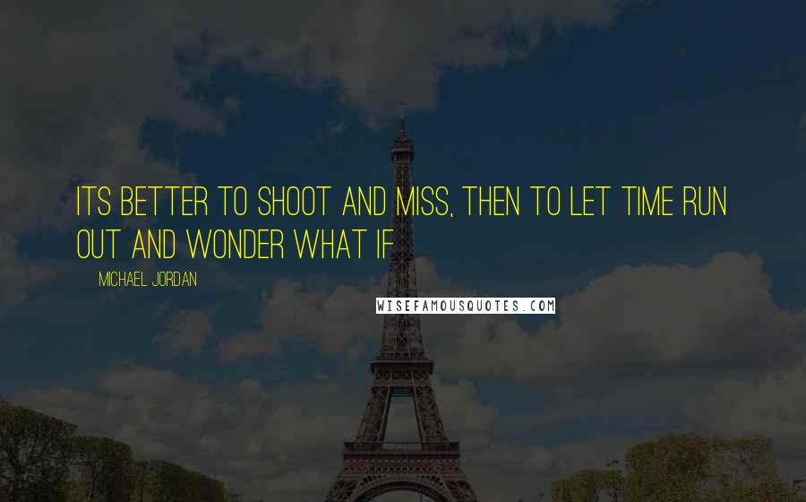 Michael Jordan Quotes: Its better to shoot and miss, then to let time run out and wonder what if