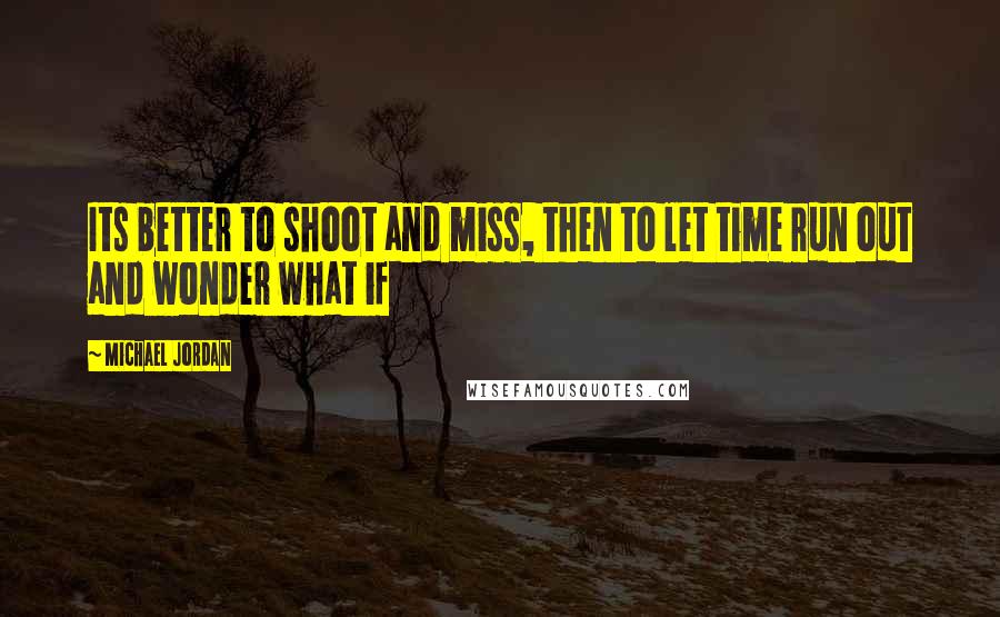 Michael Jordan Quotes: Its better to shoot and miss, then to let time run out and wonder what if