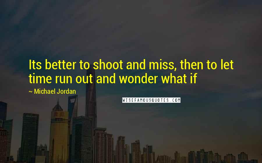 Michael Jordan Quotes: Its better to shoot and miss, then to let time run out and wonder what if