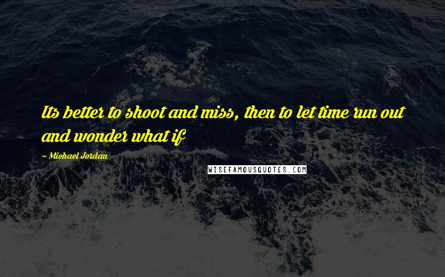 Michael Jordan Quotes: Its better to shoot and miss, then to let time run out and wonder what if