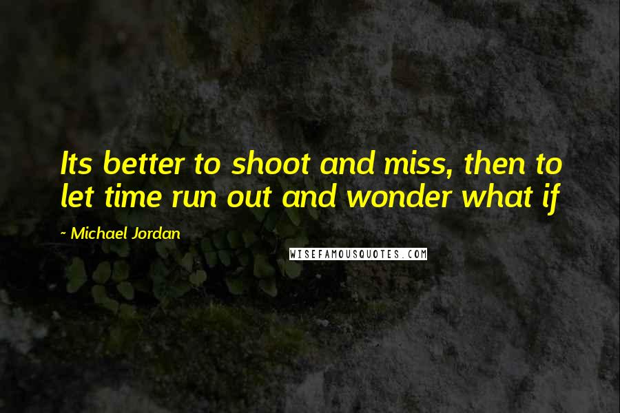 Michael Jordan Quotes: Its better to shoot and miss, then to let time run out and wonder what if