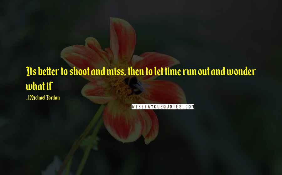 Michael Jordan Quotes: Its better to shoot and miss, then to let time run out and wonder what if