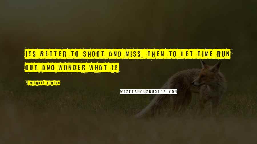 Michael Jordan Quotes: Its better to shoot and miss, then to let time run out and wonder what if