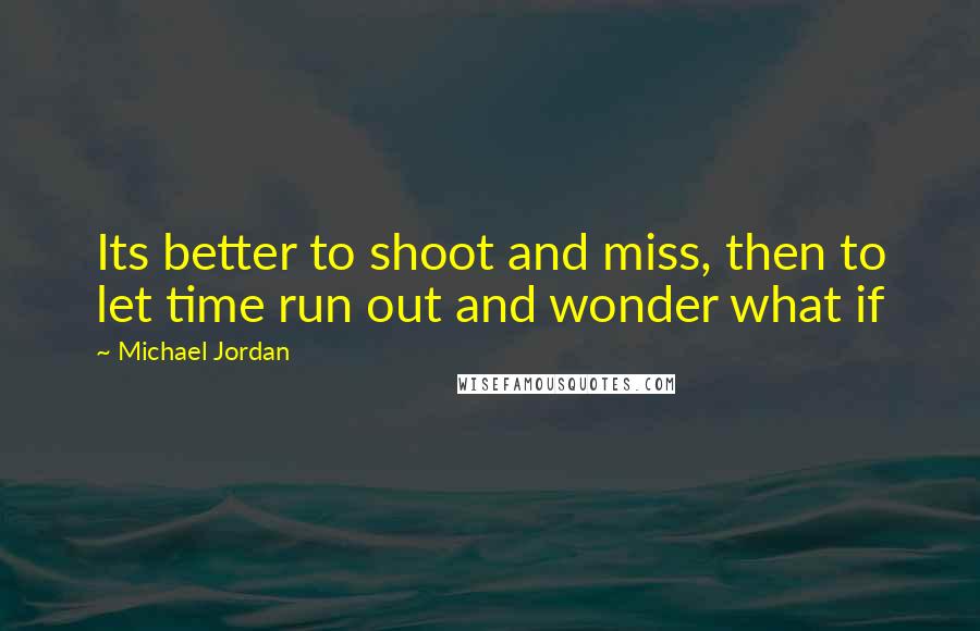 Michael Jordan Quotes: Its better to shoot and miss, then to let time run out and wonder what if