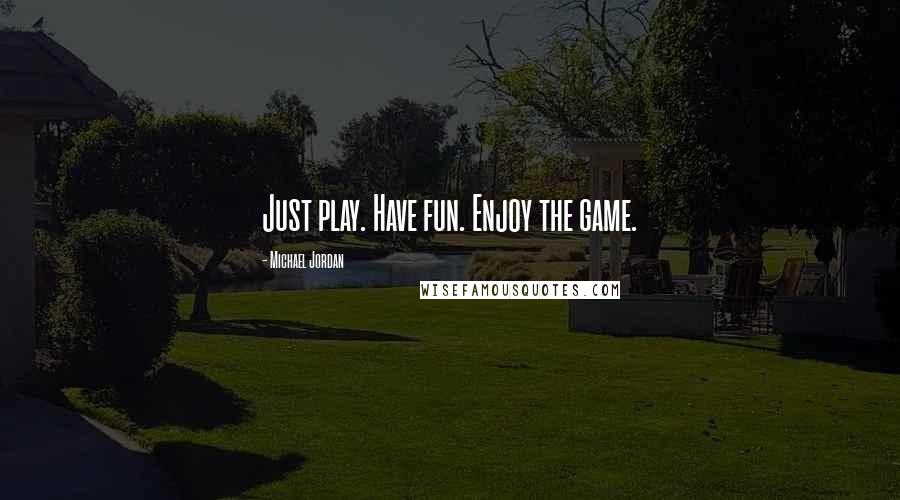Michael Jordan Quotes: Just play. Have fun. Enjoy the game.