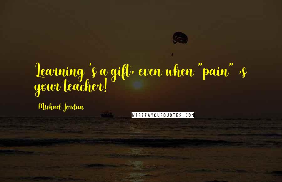 Michael Jordan Quotes: Learning 's a gift, even when "pain" ,s your teacher!