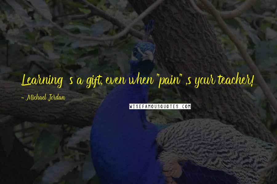 Michael Jordan Quotes: Learning 's a gift, even when "pain" ,s your teacher!