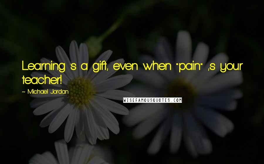 Michael Jordan Quotes: Learning 's a gift, even when "pain" ,s your teacher!