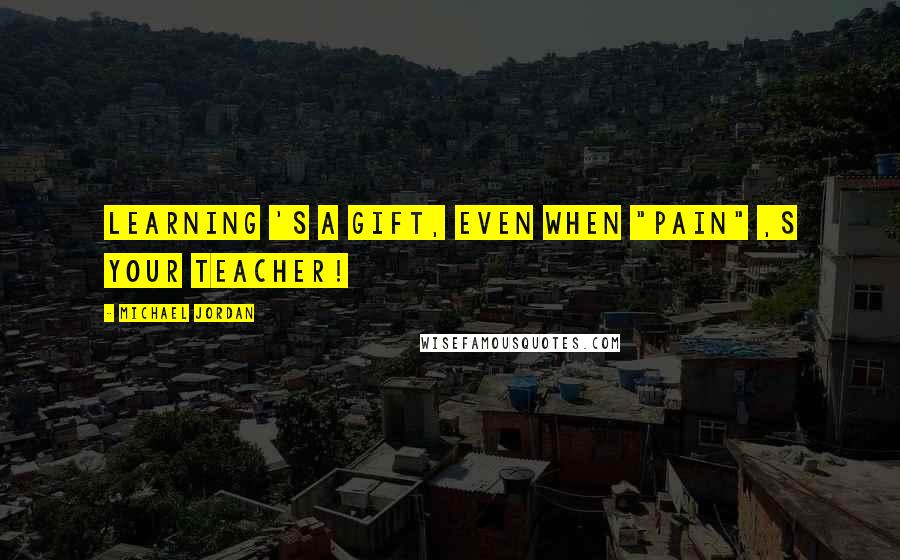 Michael Jordan Quotes: Learning 's a gift, even when "pain" ,s your teacher!