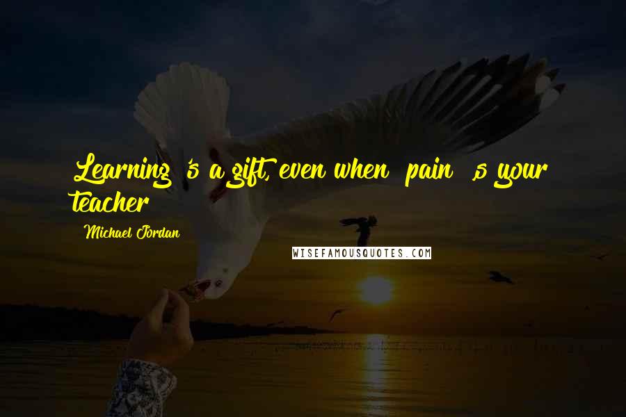 Michael Jordan Quotes: Learning 's a gift, even when "pain" ,s your teacher!