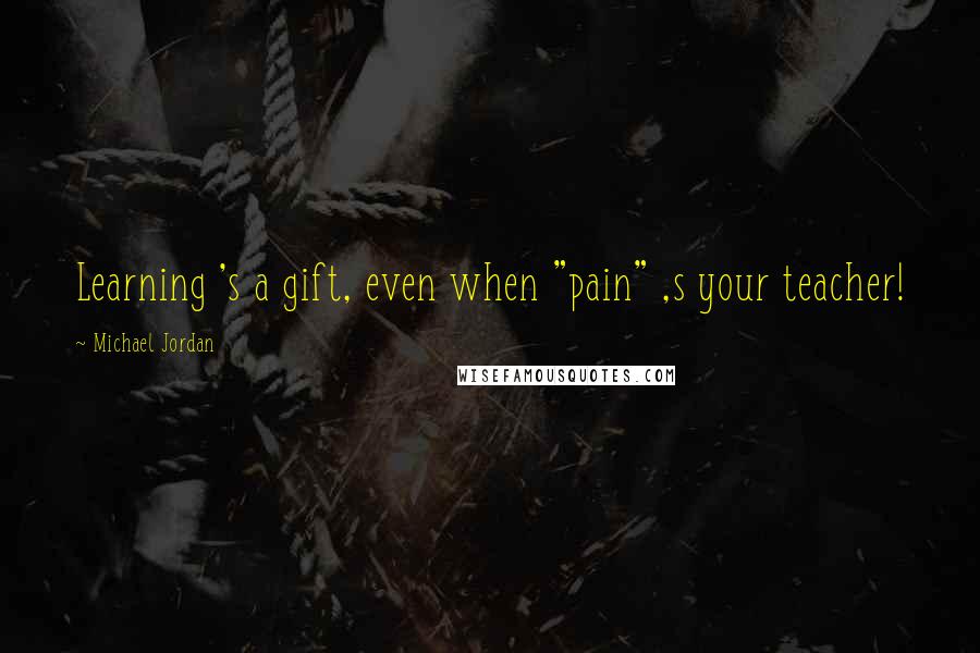 Michael Jordan Quotes: Learning 's a gift, even when "pain" ,s your teacher!