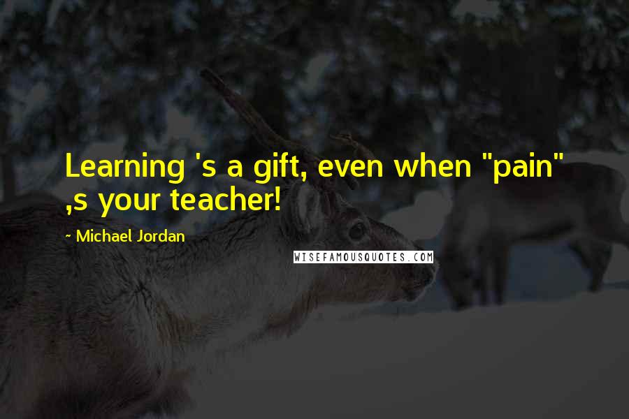 Michael Jordan Quotes: Learning 's a gift, even when "pain" ,s your teacher!
