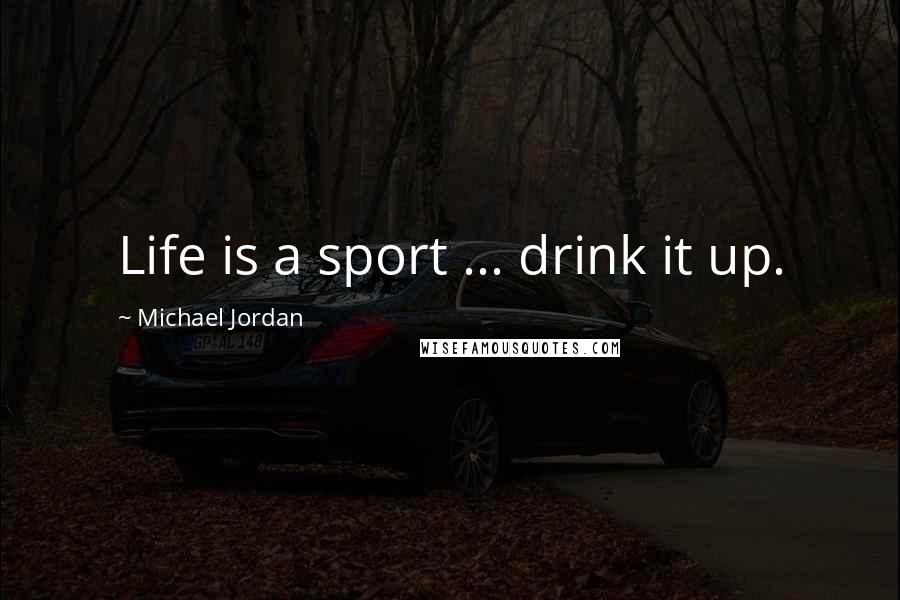 Michael Jordan Quotes: Life is a sport ... drink it up.