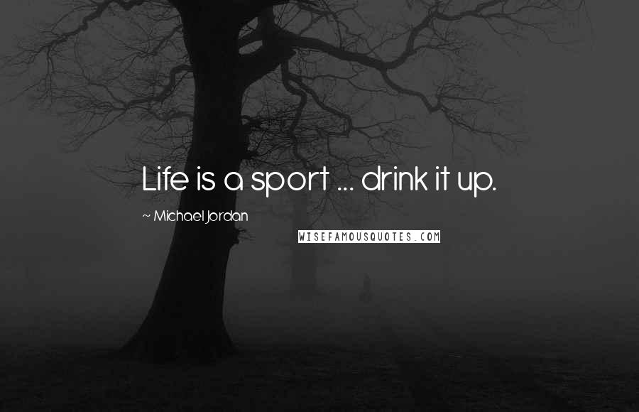 Michael Jordan Quotes: Life is a sport ... drink it up.